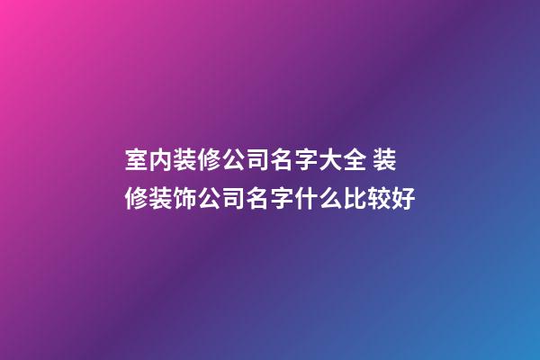 室内装修公司名字大全 装修装饰公司名字什么比较好